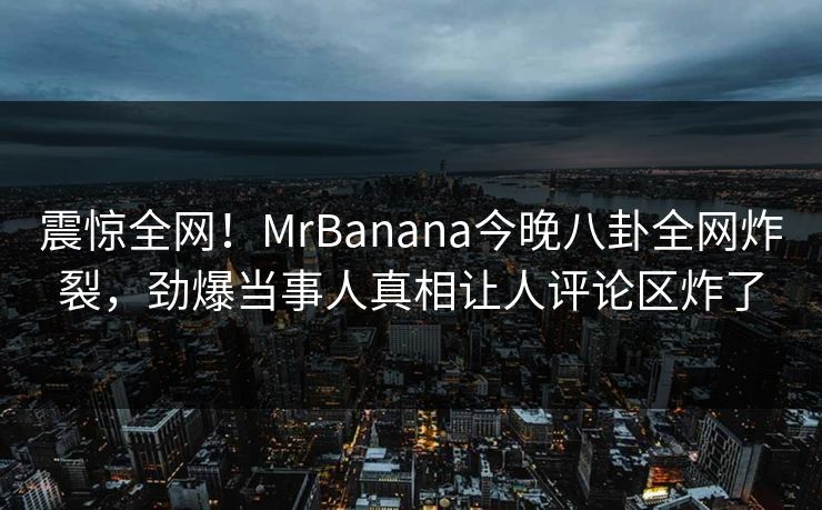震惊全网!MrBanana今晚八卦全网炸裂,劲爆当事人真相让人评论区炸了 震惊全网!MrBanana今晚八卦全网炸裂,劲爆当事人真相让人评论区炸了