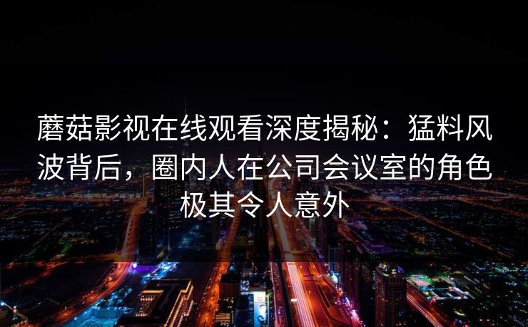 蘑菇影视在线观看深度揭秘:猛料风波背后,圈内人在公司会议室的角色极其令人意外 蘑菇影视在线观看深度揭秘:猛料风波背后,圈内人在公司会议室的角色极其令人意外