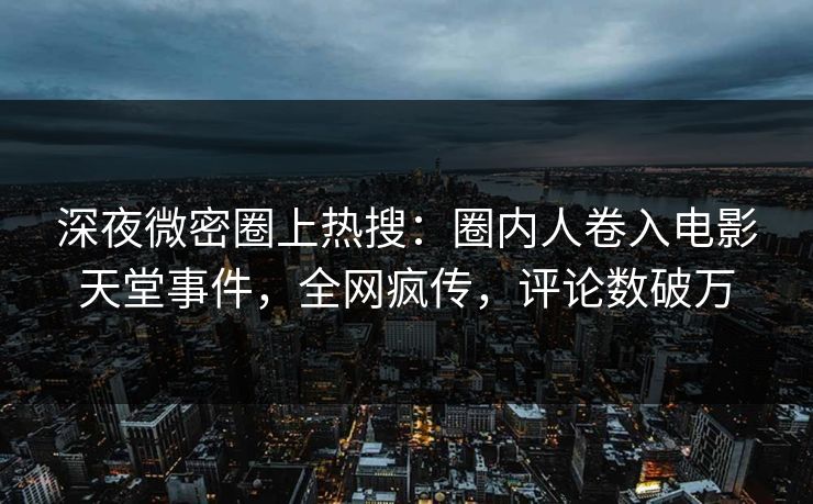 深夜微密圈上热搜：圈内人卷入电影天堂事件，全网疯传，评论数破万