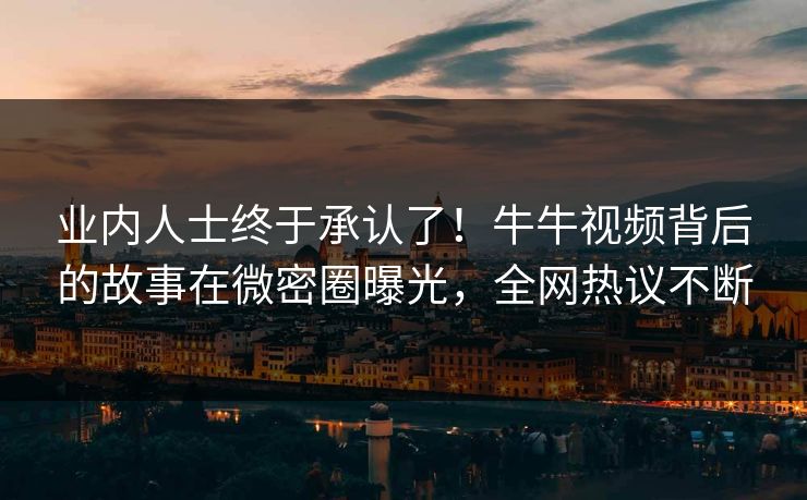 业内人士终于承认了!牛牛视频背后的故事在微密圈曝光,全网热议不断 业内人士终于承认了!牛牛视频背后的故事在微密圈曝光,全网热议不断