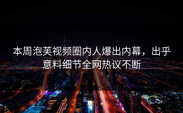 本周泡芙视频圈内人爆出内幕,出乎意料细节全网热议不断 本周泡芙视频圈内人爆出内幕,出乎意料细节全网热议不断