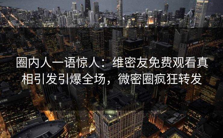 圈内人一语惊人：维密友免费观看真相引发引爆全场，微密圈疯狂转发