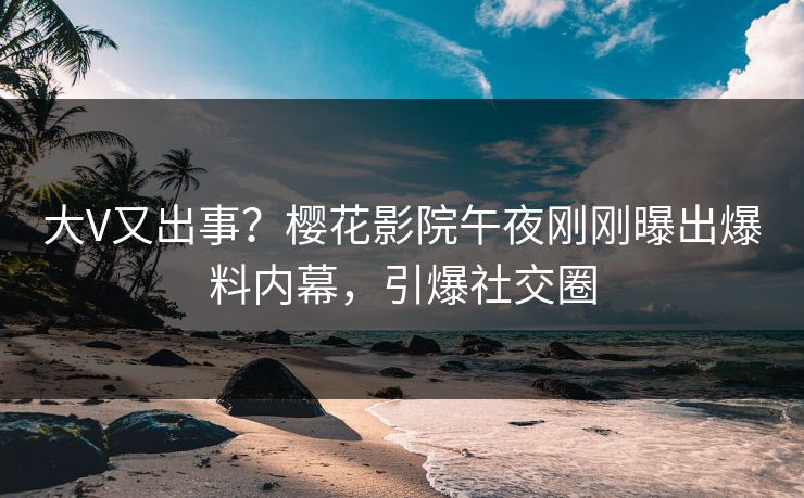 大V又出事?樱花影院午夜刚刚曝出爆料内幕,引爆社交圈 大V又出事?樱花影院午夜刚刚曝出爆料内幕,引爆社交圈