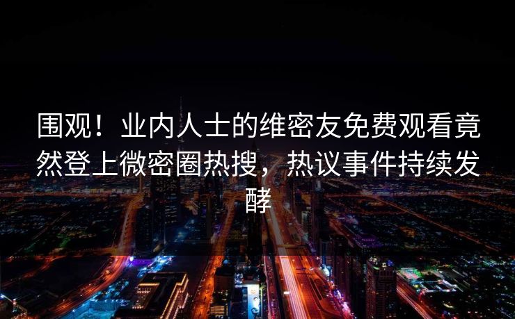 围观!业内人士的维密友免费观看竟然登上微密圈热搜,热议事件持续发酵 围观!业内人士的维密友免费观看竟然登上微密圈热搜,热议事件持续发酵