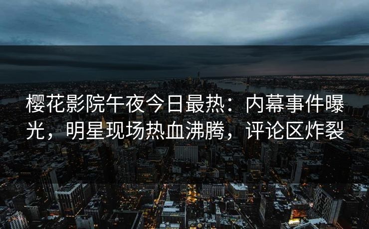 樱花影院午夜今日最热:内幕事件曝光,明星现场热血沸腾,评论区炸裂 樱花影院午夜今日最热:内幕事件曝光,明星现场热血沸腾,评论区炸裂