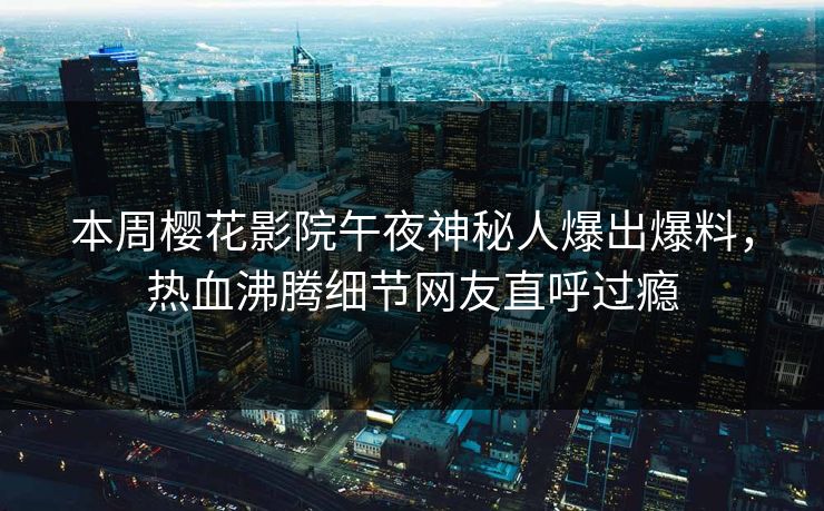 本周樱花影院午夜神秘人爆出爆料,热血沸腾细节网友直呼过瘾 本周樱花影院午夜神秘人爆出爆料,热血沸腾细节网友直呼过瘾