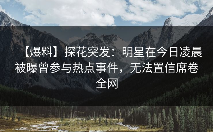 【爆料】探花突发：明星在今日凌晨被曝曾参与热点事件，无法置信席卷全网
