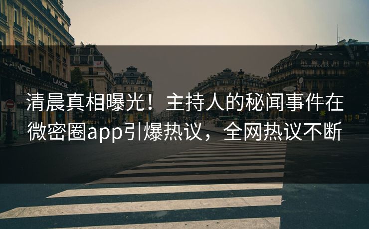 清晨真相曝光!主持人的秘闻事件在微密圈app引爆热议,全网热议不断 清晨真相曝光!主持人的秘闻事件在微密圈app引爆热议,全网热议不断