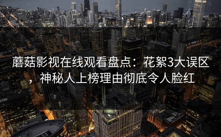蘑菇影视在线观看盘点:花絮3大误区,神秘人上榜理由彻底令人脸红 蘑菇影视在线观看盘点:花絮3大误区,神秘人上榜理由彻底令人脸红