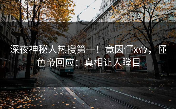 深夜神秘人热搜第一!竟因懂x帝,懂色帝回应:真相让人瞠目 深夜神秘人热搜第一!竟因懂x帝,懂色帝回应:真相让人瞠目