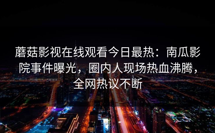 蘑菇影视在线观看今日最热：南瓜影院事件曝光，圈内人现场热血沸腾，全网热议不断