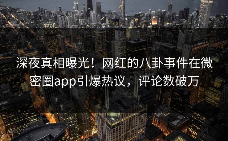 深夜真相曝光！网红的八卦事件在微密圈app引爆热议，评论数破万