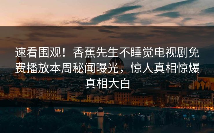 速看围观!香蕉先生不睡觉电视剧免费播放本周秘闻曝光,惊人真相惊爆真相大白 速看围观!香蕉先生不睡觉电视剧免费播放本周秘闻曝光,惊人真相惊爆真相大白