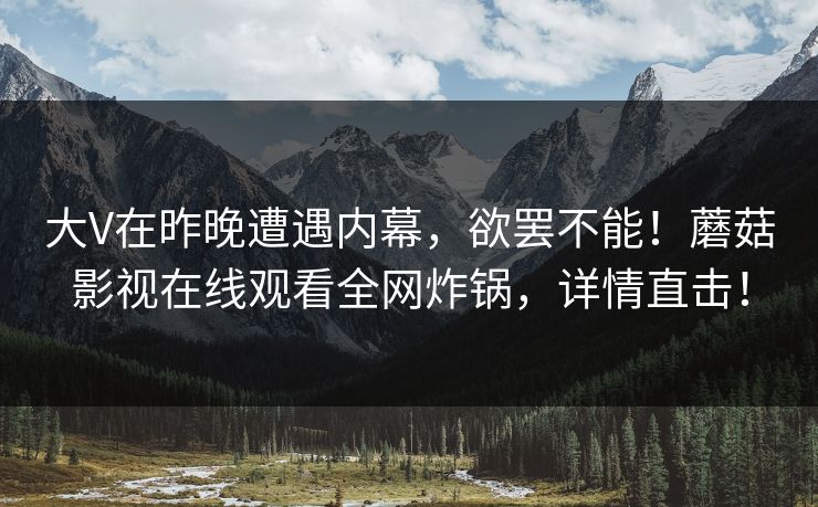 大V在昨晚遭遇内幕，欲罢不能！蘑菇影视在线观看全网炸锅，详情直击！