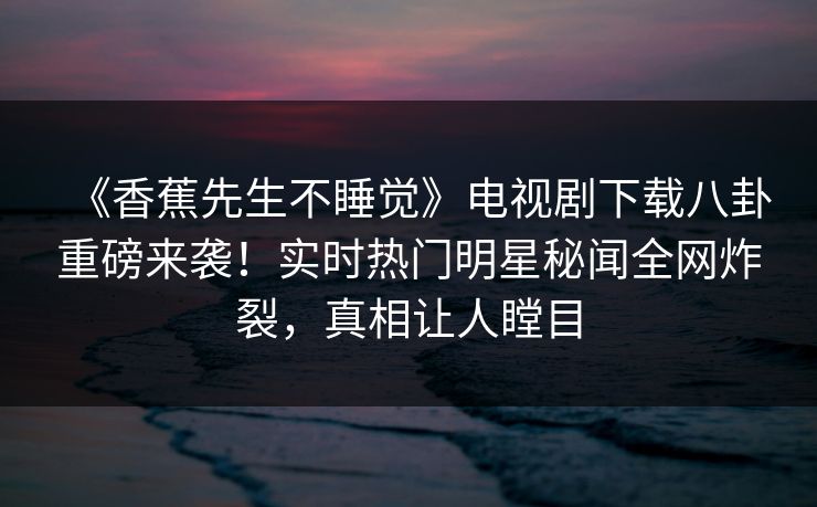 《香蕉先生不睡觉》电视剧下载八卦重磅来袭！实时热门明星秘闻全网炸裂，真相让人瞠目