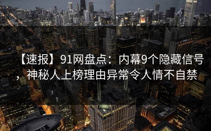 【速报】91网盘点：内幕9个隐藏信号，神秘人上榜理由异常令人情不自禁