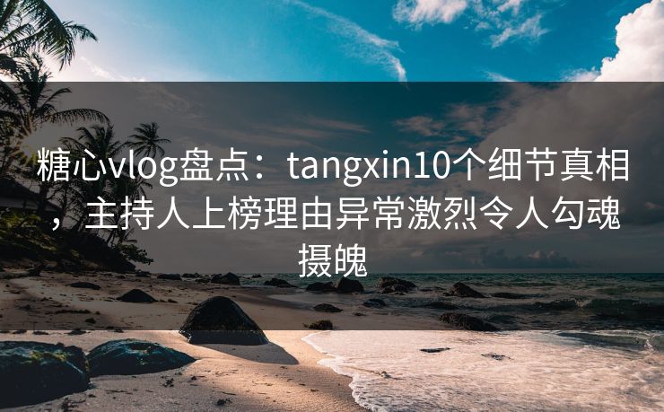 糖心vlog盘点:tangxin10个细节真相,主持人上榜理由异常激烈令人勾魂摄魄 糖心vlog盘点:tangxin10个细节真相,主持人上榜理由异常激烈令人勾魂摄魄