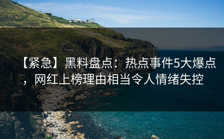【紧急】黑料盘点：热点事件5大爆点，网红上榜理由相当令人情绪失控