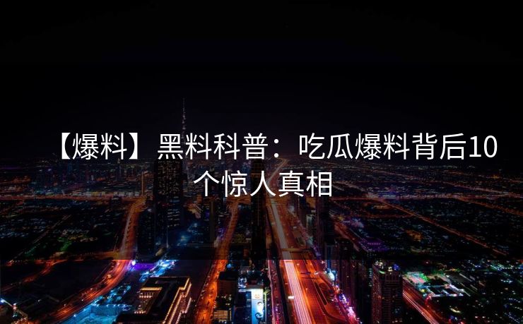 【爆料】黑料科普:吃瓜爆料背后10个惊人真相 【爆料】黑料科普:吃瓜爆料背后10个惊人真相