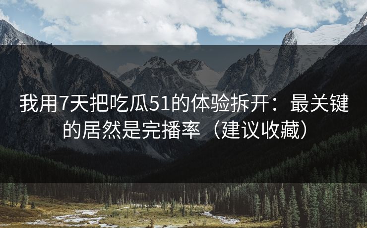 我用7天把吃瓜51的体验拆开：最关键的居然是完播率（建议收藏）