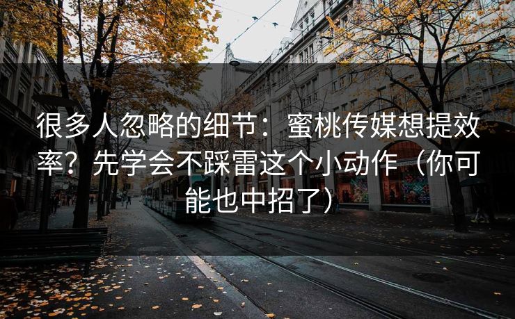 很多人忽略的细节:蜜桃传媒想提效率?先学会不踩雷这个小动作(你可能也中招了) 很多人忽略的细节:蜜桃传媒想提效率?先学会不踩雷这个小动作(你可能也中招了)