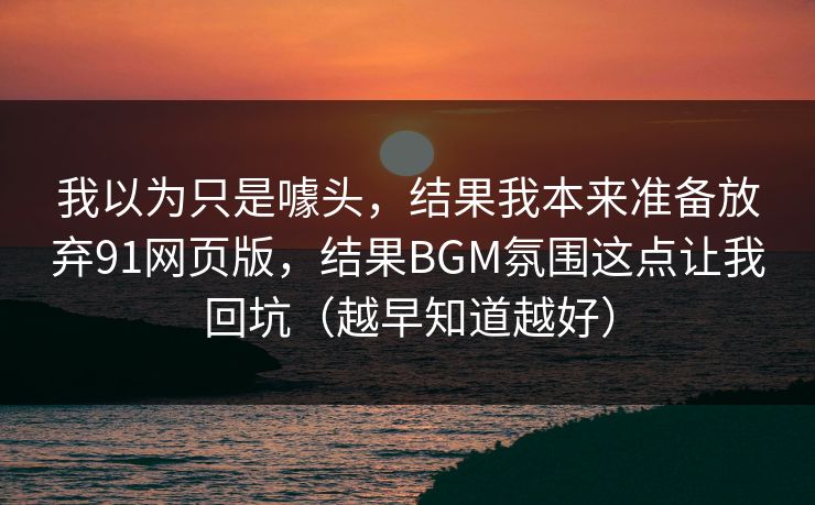 我以为只是噱头,结果我本来准备放弃91网页版,结果BGM氛围这点让我回坑(越早知道越好) 我以为只是噱头,结果我本来准备放弃91网页版,结果BGM氛围这点让我回坑(越早知道越好)