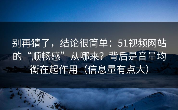 别再猜了,结论很简单:51视频网站的“顺畅感”从哪来?背后是音量均衡在起作用(信息量有点大) 别再猜了,结论很简单:51视频网站的“顺畅感”从哪来?背后是音量均衡在起作用(信息量有点大)