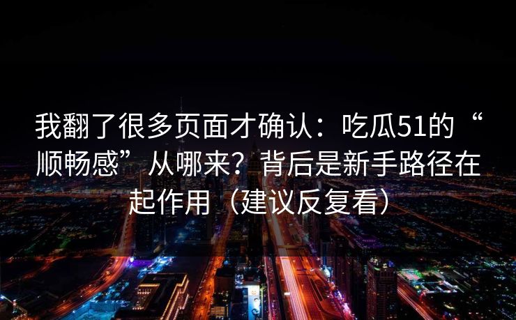 我翻了很多页面才确认:吃瓜51的“顺畅感”从哪来?背后是新手路径在起作用(建议反复看) 我翻了很多页面才确认:吃瓜51的“顺畅感”从哪来?背后是新手路径在起作用(建议反复看)