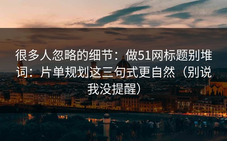 很多人忽略的细节：做51网标题别堆词：片单规划这三句式更自然（别说我没提醒）