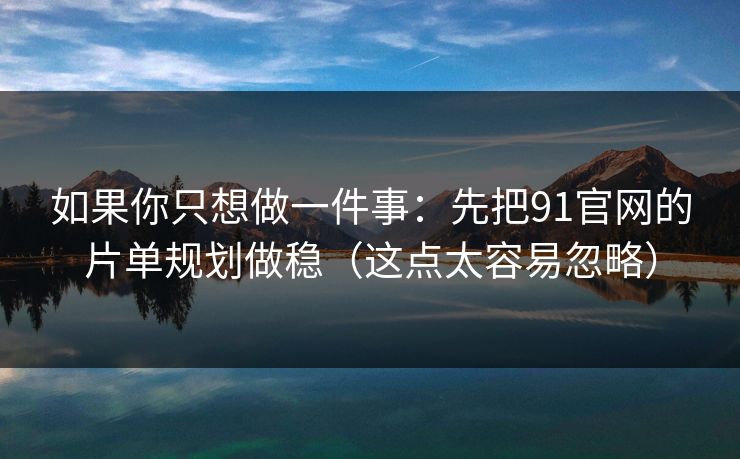 如果你只想做一件事:先把91官网的片单规划做稳(这点太容易忽略) 如果你只想做一件事:先把91官网的片单规划做稳(这点太容易忽略)