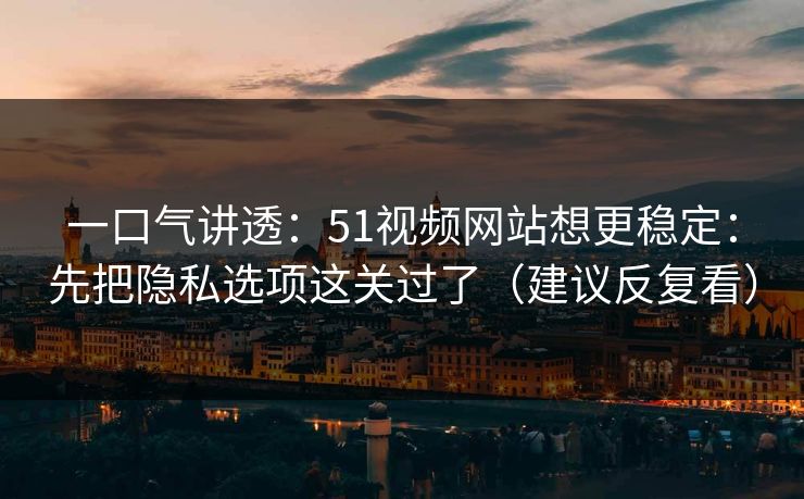 一口气讲透：51视频网站想更稳定：先把隐私选项这关过了（建议反复看）