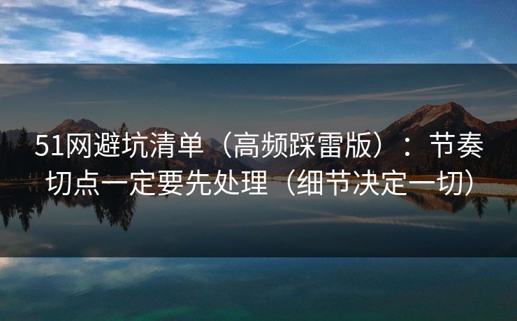 51网避坑清单(高频踩雷版):节奏切点一定要先处理(细节决定一切) 51网避坑清单(高频踩雷版):节奏切点一定要先处理(细节决定一切)