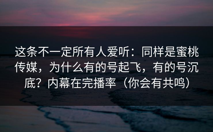 这条不一定所有人爱听：同样是蜜桃传媒，为什么有的号起飞，有的号沉底？内幕在完播率（你会有共鸣）