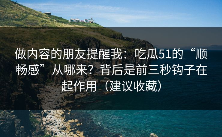 做内容的朋友提醒我：吃瓜51的“顺畅感”从哪来？背后是前三秒钩子在起作用（建议收藏）