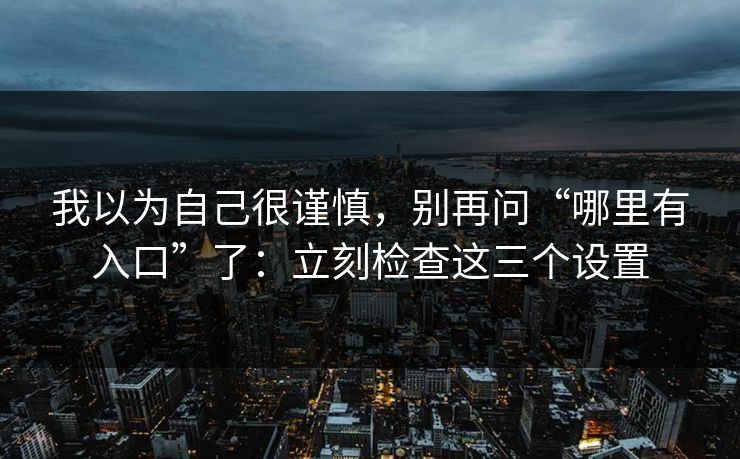 我以为自己很谨慎，别再问“哪里有入口”了：立刻检查这三个设置