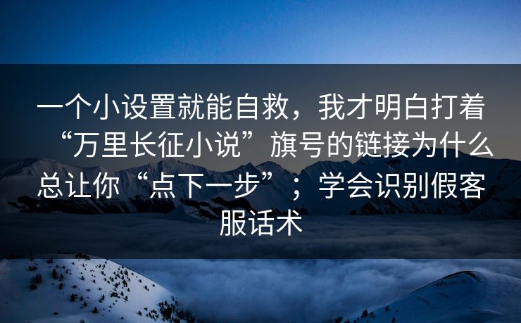 一个小设置就能自救，我才明白打着“万里长征小说”旗号的链接为什么总让你“点下一步”；学会识别假客服话术