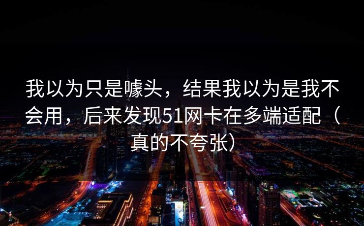我以为只是噱头，结果我以为是我不会用，后来发现51网卡在多端适配（真的不夸张）