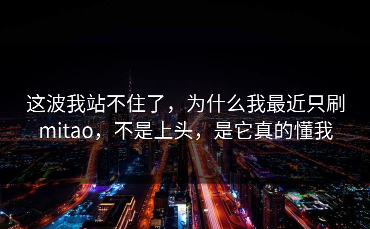 这波我站不住了，为什么我最近只刷mitao，不是上头，是它真的懂我