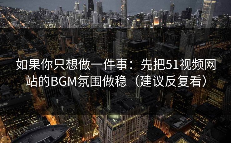 如果你只想做一件事：先把51视频网站的BGM氛围做稳（建议反复看）