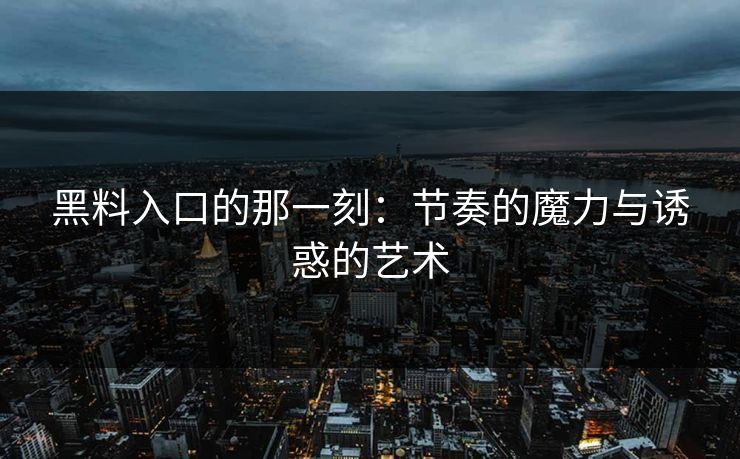 黑料入口的那一刻:节奏的魔力与诱惑的艺术 黑料入口的那一刻:节奏的魔力与诱惑的艺术