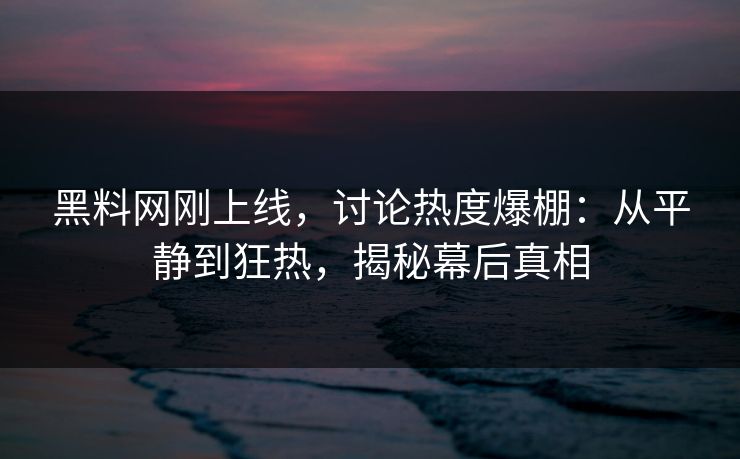 黑料网刚上线,讨论热度爆棚:从平静到狂热,揭秘幕后真相 黑料网刚上线,讨论热度爆棚:从平静到狂热,揭秘幕后真相